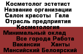 Косметолог-эстетист › Название организации ­ Салон красоты "Гала" › Отрасль предприятия ­ Косметология › Минимальный оклад ­ 60 000 - Все города Работа » Вакансии   . Ханты-Мансийский,Белоярский г.